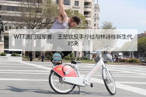 WTT澳门冠军赛：王楚钦反手拧拉与林诗栋新生代对决