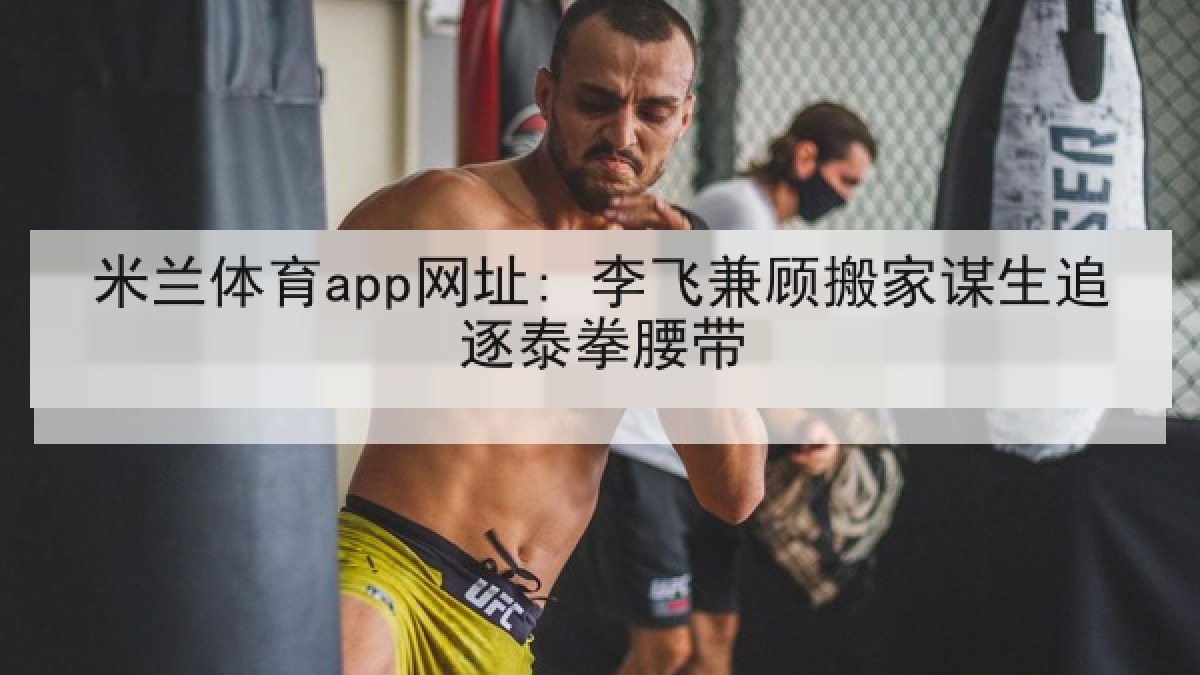 米兰体育app网址: 李飞兼顾搬家谋生追逐泰拳腰带 米兰体育app网址: 李飞兼顾搬家谋生追逐泰拳腰带