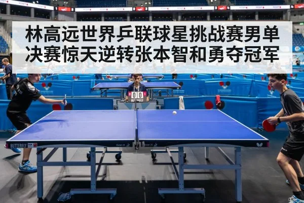 林高远世界乒联球星挑战赛男单决赛惊天逆转张本智和勇夺冠军
