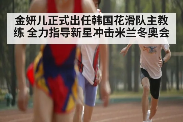 金妍儿正式出任韩国花滑队主教练 全力指导新星冲击米兰冬奥会