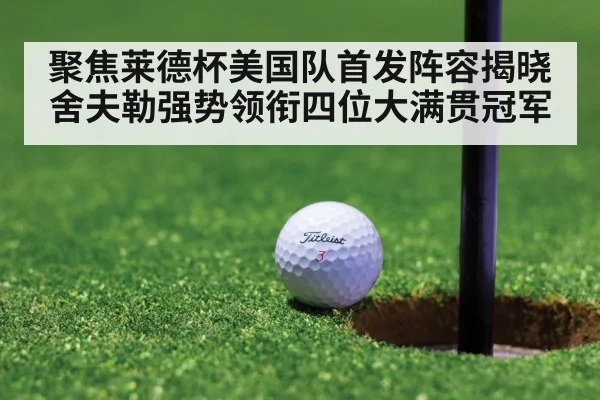 聚焦莱德杯美国队首发阵容揭晓 舍夫勒强势领衔四位大满贯冠军