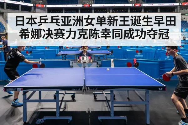 日本乒乓亚洲女单新王诞生早田希娜决赛力克陈幸同成功夺冠