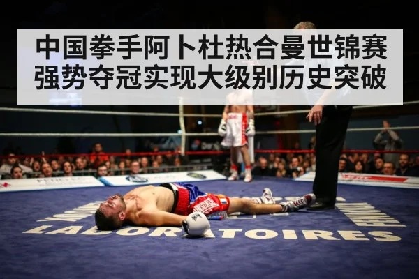 中国拳手阿卜杜热合曼世锦赛强势夺冠实现大级别历史突破