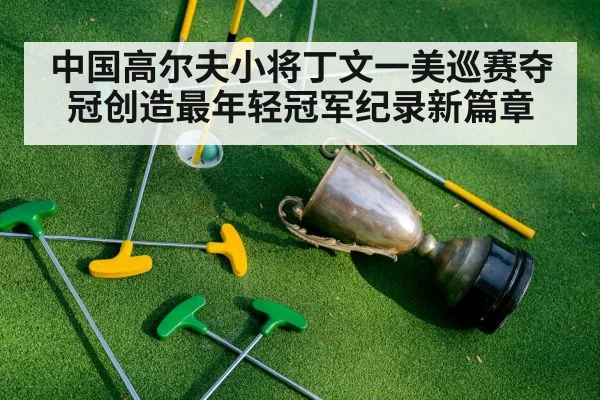 中国高尔夫小将丁文一美巡赛夺冠创造最年轻冠军纪录新篇章