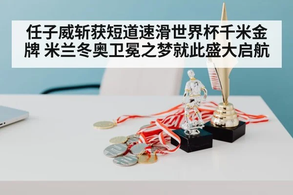 任子威斩获短道速滑世界杯千米金牌 米兰冬奥卫冕之梦就此盛大启航
